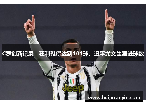 C罗创新记录：在利雅得达到101球，追平尤文生涯进球数