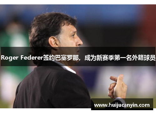 Roger Federer签约巴塞罗那，成为新赛季第一名外籍球员