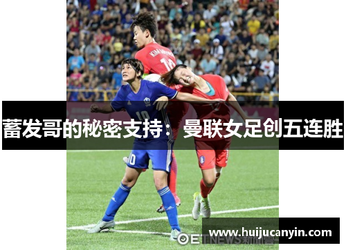 蓄发哥的秘密支持：曼联女足创五连胜