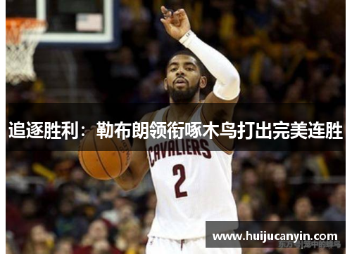 追逐胜利：勒布朗领衔啄木鸟打出完美连胜